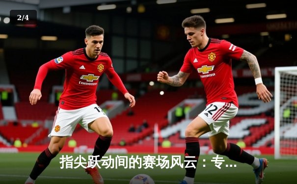 指尖跃动间的赛场风云：专业体育资讯平台的深度价值解析 - 2
