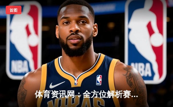 体育资讯网：全方位解析赛场风云，助力体育爱好者洞悉先机