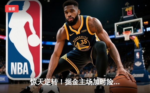 惊天逆转！掘金主场加时险胜湖人，约基奇三双主宰天王山之战