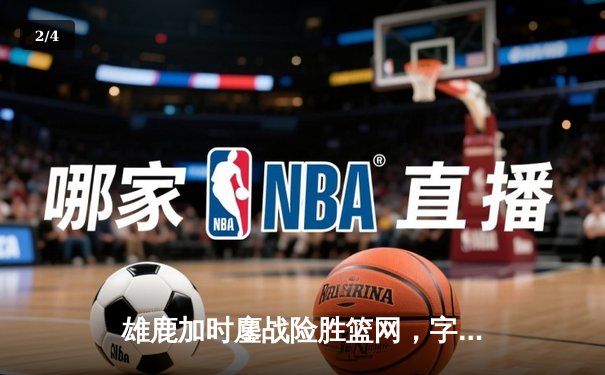 雄鹿加时鏖战险胜篮网，字母哥44分主宰关键时刻 - 2