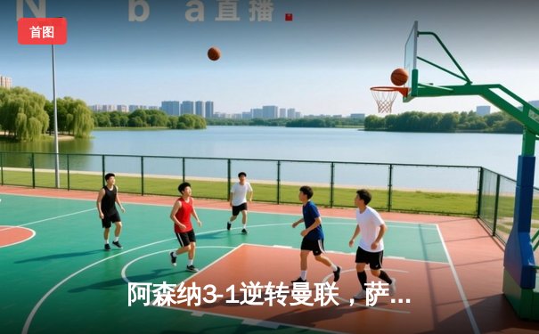 阿森纳3-1逆转曼联，萨卡传射建功锁定关键三分