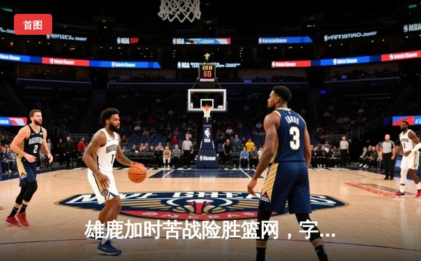 雄鹿加时苦战险胜篮网，字母哥36+12+5主宰关键时刻