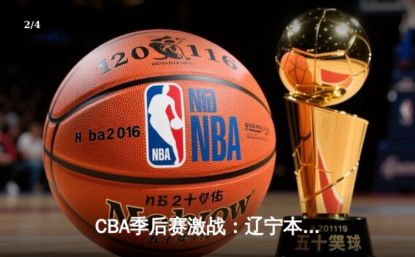 CBA季后赛激战：辽宁本钢主场惊险逆转广东东莞大益，总比分2-1领先 - 2
