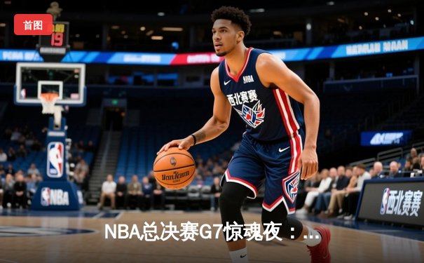 NBA总决赛G7惊魂夜：凯尔特人险胜勇士，塔图姆荣膺FMVP