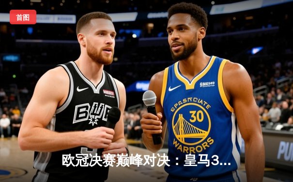 欧冠决赛巅峰对决：皇马3-1力克拜仁，本泽马帽子戏法锁定胜局