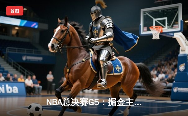 NBA总决赛G5：掘金主场力克热火 约基奇三双带队夺赛点