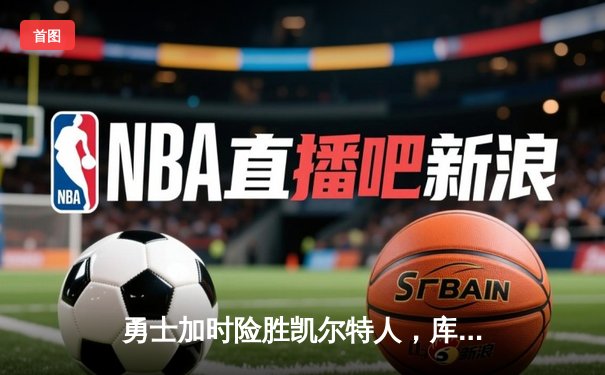 勇士加时险胜凯尔特人，库里狂砍43分率队逆转夺赛点