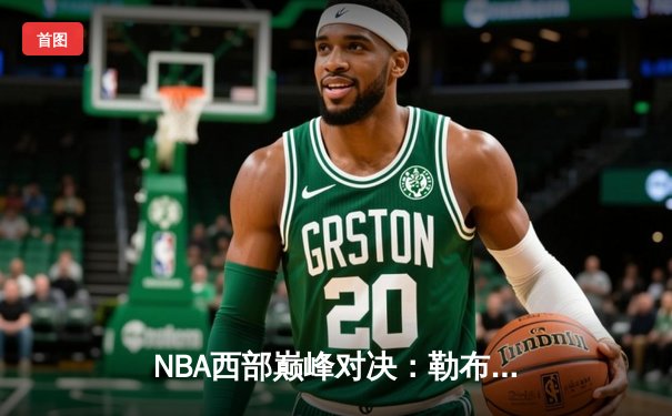NBA西部巅峰对决：勒布朗詹姆斯狂砍40分率领湖人加时险胜勇士