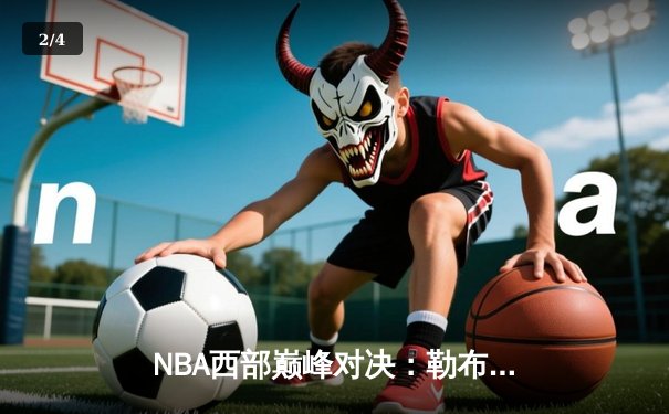 NBA西部巅峰对决：勒布朗詹姆斯狂砍40分率领湖人加时险胜勇士 - 2