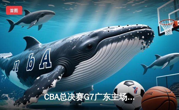 CBA总决赛G7广东主场力克辽宁，胡明轩35分加冕FMVP