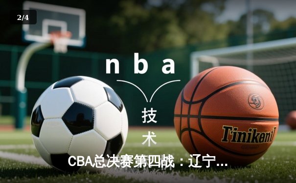 CBA总决赛第四战：辽宁本钢客场逆转新疆伊力特 总比分3-1夺赛点 - 2
