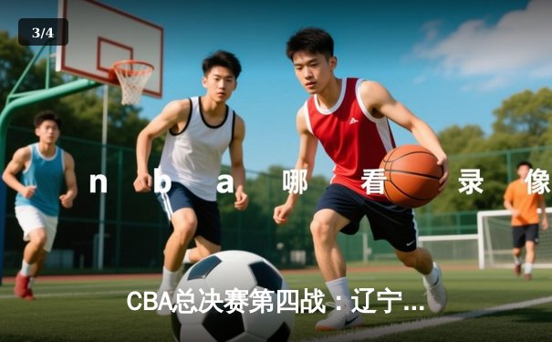 CBA总决赛第四战：辽宁本钢客场逆转新疆伊力特 总比分3-1夺赛点 - 3