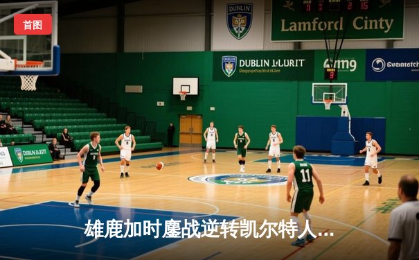 雄鹿加时鏖战逆转凯尔特人 字母哥44分主宰关键时刻