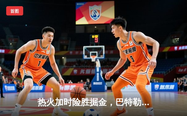 热火加时险胜掘金，巴特勒40分率队捍卫主场