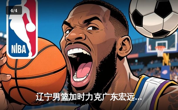 辽宁男篮加时力克广东宏远，赵继伟30分引领球队逆转取胜 - 4