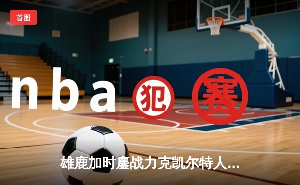 雄鹿加时鏖战力克凯尔特人 字母哥44+14+7主宰关键时刻