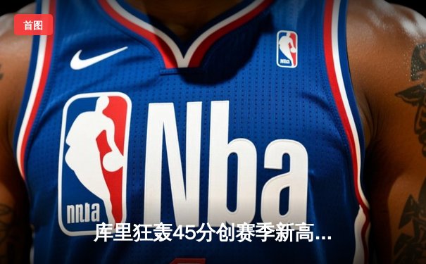 库里狂轰45分创赛季新高，勇士加时险胜凯尔特人，总决赛预演火花四溅