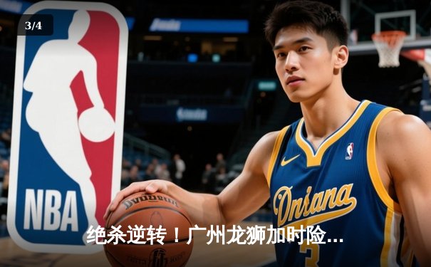 绝杀逆转！广州龙狮加时险胜浙江广厦，崔永熙狂砍35分创生涯新高 - 3