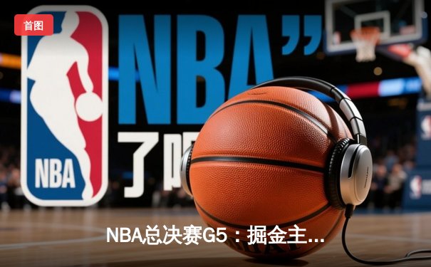 NBA总决赛G5：掘金主场力克热火，约基奇三双率队夺赛点