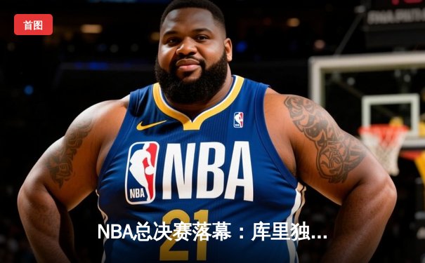 NBA总决赛落幕：库里独揽FMVP，勇士力克绿军夺四年第三冠