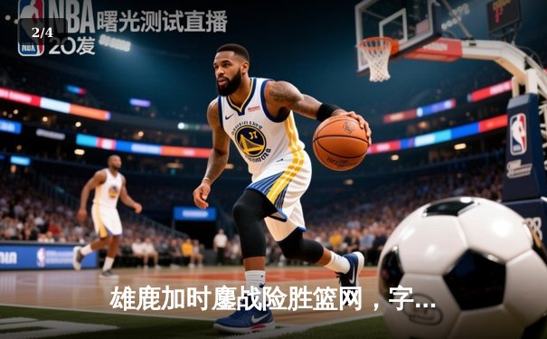 雄鹿加时鏖战险胜篮网，字母哥44分14篮板制霸内线 - 2