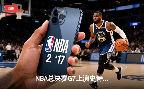 NBA总决赛G7上演史诗逆转，凯尔特人末节三分雨击溃勇士