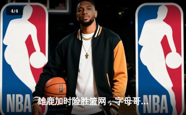 雄鹿加时险胜篮网，字母哥44分14篮板6助攻统治攻防 - 4