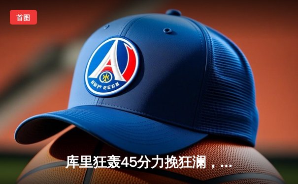 库里狂轰45分力挽狂澜，勇士加时险胜凯尔特人扳平总决赛