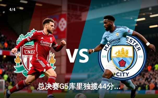 总决赛G5库里独揽44分力挽狂澜，勇士客场险胜绿军夺赛点 - 4