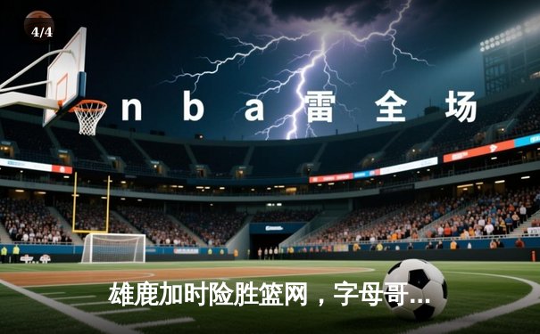 雄鹿加时险胜篮网，字母哥狂砍44+14献关键封盖 - 4