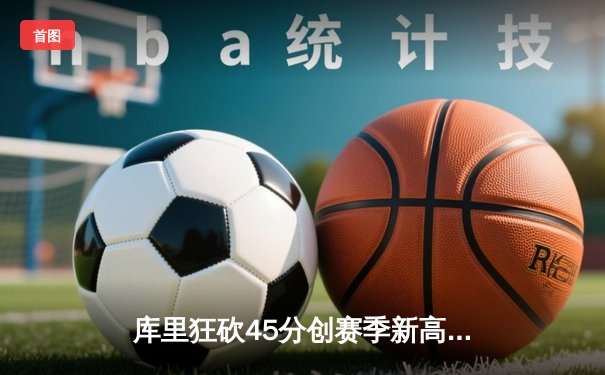 库里狂砍45分创赛季新高 勇士加时险胜凯尔特人重返西部第一