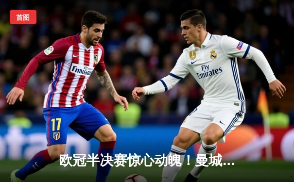 欧冠半决赛惊心动魄！曼城加时鏖战4-3险胜皇马，哈兰德双响定乾坤