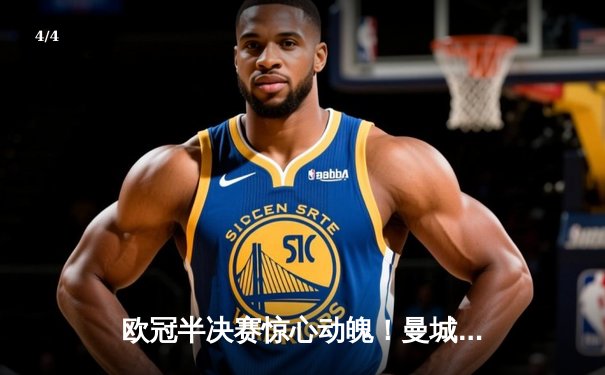 欧冠半决赛惊心动魄！曼城加时鏖战4-3险胜皇马，哈兰德双响定乾坤 - 4