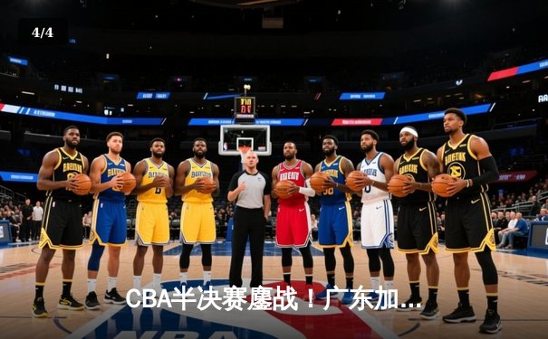 CBA半决赛鏖战！广东加时险胜辽宁，周琦关键封盖锁定胜局 - 4