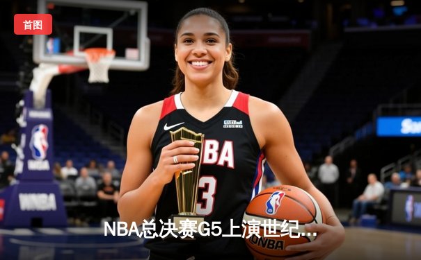 NBA总决赛G5上演世纪逆转！雄鹿加时险胜太阳总比分3-2夺赛点