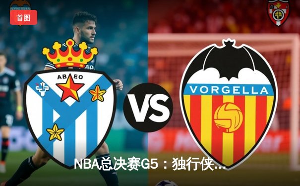 NBA总决赛G5：独行侠绝境逆转，东契奇47分创纪录力挽狂澜