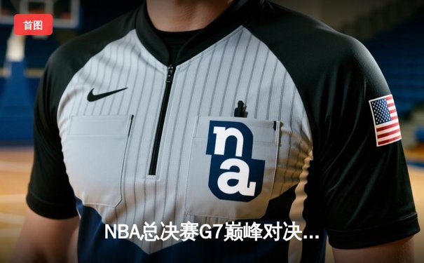 NBA总决赛G7巅峰对决：掘金逆转热火，约基奇三双加冕FMVP
