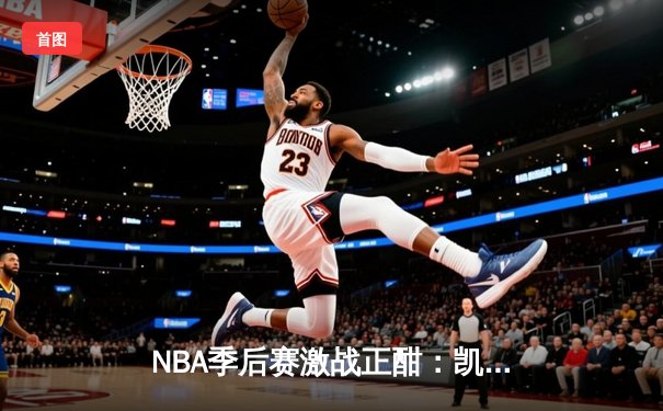 NBA季后赛激战正酣：凯尔特人主场加时险胜雄鹿，塔图姆狂砍42分力挽狂澜