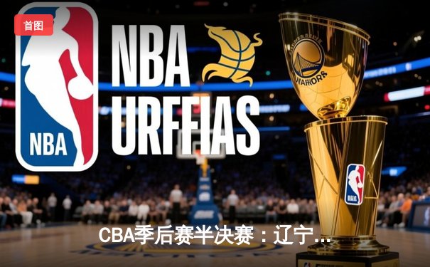 CBA季后赛半决赛：辽宁本钢加时苦战力克浙江广厦 郭艾伦37分导演逆转