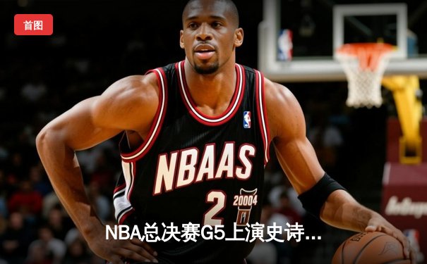 NBA总决赛G5上演史诗逆转！掘金加时险胜热火夺赛点