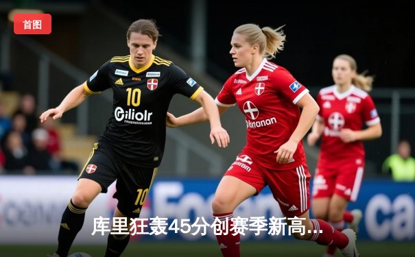 库里狂轰45分创赛季新高 勇士加时险胜凯尔特人重返西部前八