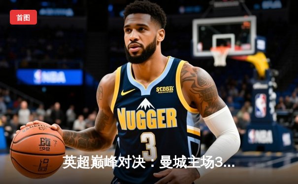 英超巅峰对决：曼城主场3-2力克阿森纳，哈兰德双响锁定胜局