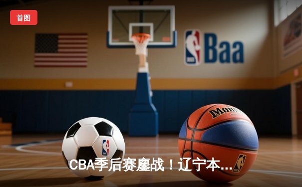 CBA季后赛鏖战！辽宁本钢加时险胜广东华南虎，赵继伟狂砍35分创纪录