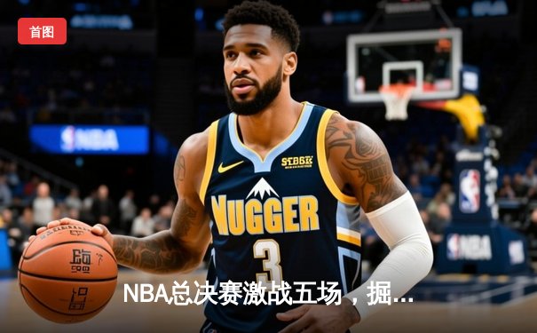 NBA总决赛激战五场，掘金逆转热火夺得队史首冠