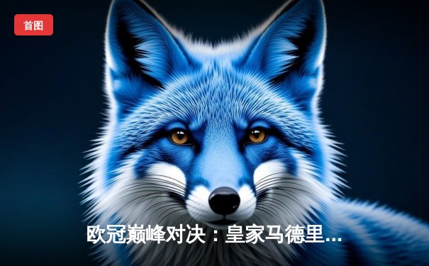 欧冠巅峰对决：皇家马德里加时鏖战3-2力克拜仁慕尼黑，本泽马绝杀定乾坤