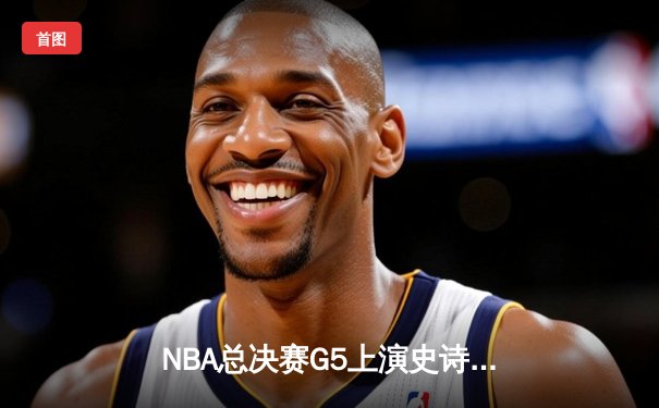 NBA总决赛G5上演史诗逆转！掘金加时险胜热火夺赛点