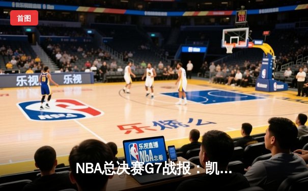 NBA总决赛G7战报：凯尔特人惊险逆转勇士，塔图姆荣膺FMVP