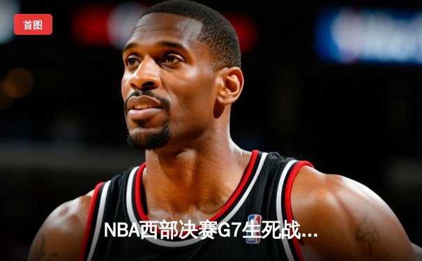 NBA西部决赛G7生死战：詹姆斯关键三分助湖人险胜掘金，时隔四年重返总决赛