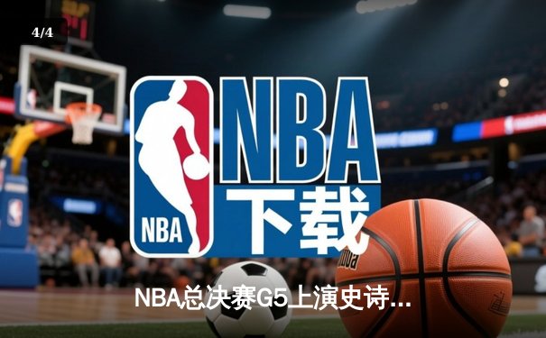 NBA总决赛G5上演史诗逆转 掘金绝境重生加时险胜热火 - 4